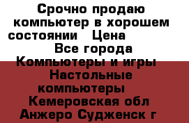 Срочно продаю компьютер в хорошем состоянии › Цена ­ 25 000 - Все города Компьютеры и игры » Настольные компьютеры   . Кемеровская обл.,Анжеро-Судженск г.